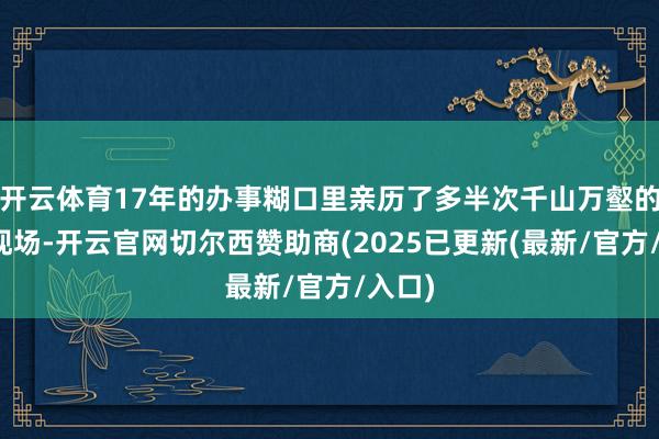 开云体育17年的办事糊口里亲历了多半次千山万壑的失火现场-开云官网切尔西赞助商(2025已更新(最新/官方/入口)