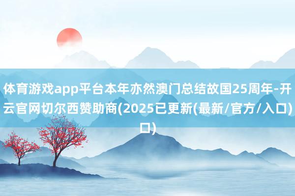 体育游戏app平台本年亦然澳门总结故国25周年-开云官网切尔西赞助商(2025已更新(最新/官方/入口)