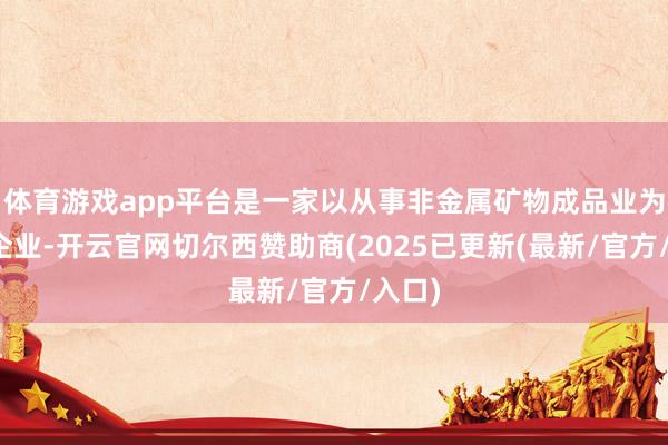 体育游戏app平台是一家以从事非金属矿物成品业为主的企业-开云官网切尔西赞助商(2025已更新(最新/官方/入口)