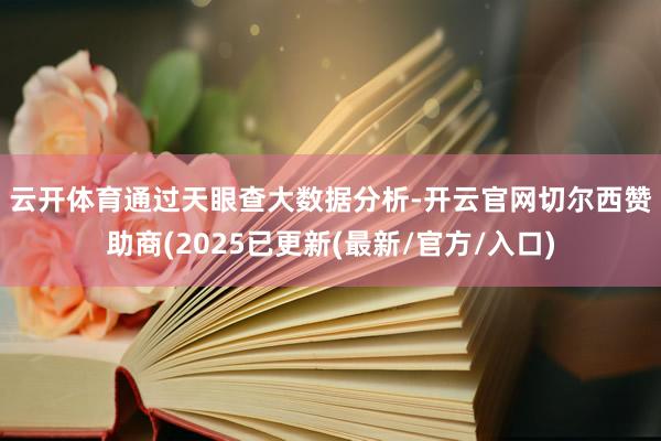 云开体育　　通过天眼查大数据分析-开云官网切尔西赞助商(2025已更新(最新/官方/入口)