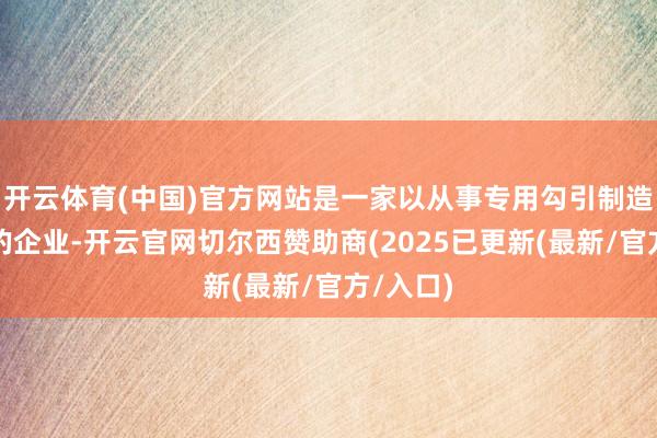 开云体育(中国)官方网站是一家以从事专用勾引制造业为主的企业-开云官网切尔西赞助商(2025已更新(最新/官方/入口)