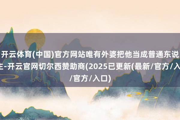 开云体育(中国)官方网站唯有外婆把他当成普通东说念主-开云官网切尔西赞助商(2025已更新(最新/官方/入口)