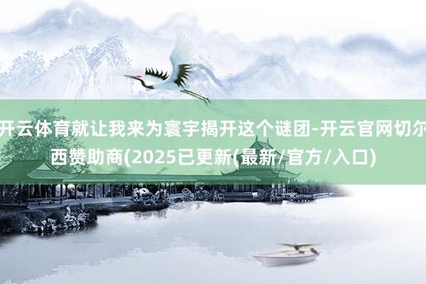 开云体育就让我来为寰宇揭开这个谜团-开云官网切尔西赞助商(2025已更新(最新/官方/入口)