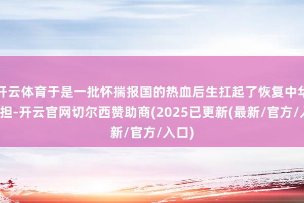 开云体育于是一批怀揣报国的热血后生扛起了恢复中华的重担-开云官网切尔西赞助商(2025已更新(最新/官方/入口)