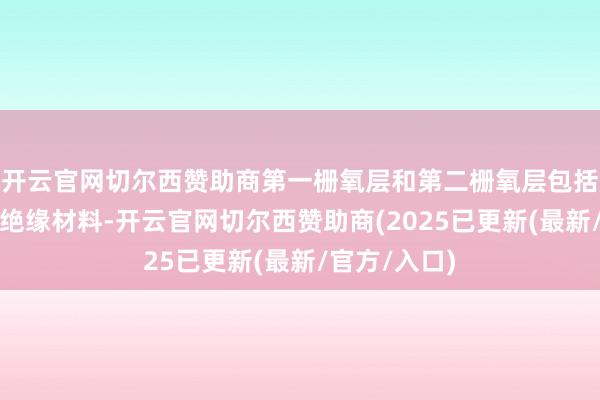 开云官网切尔西赞助商第一栅氧层和第二栅氧层包括不同的第一绝缘材料-开云官网切尔西赞助商(2025已更新(最新/官方/入口)