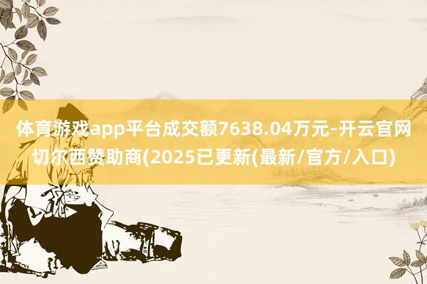 体育游戏app平台成交额7638.04万元-开云官网切尔西赞助商(2025已更新(最新/官方/入口)