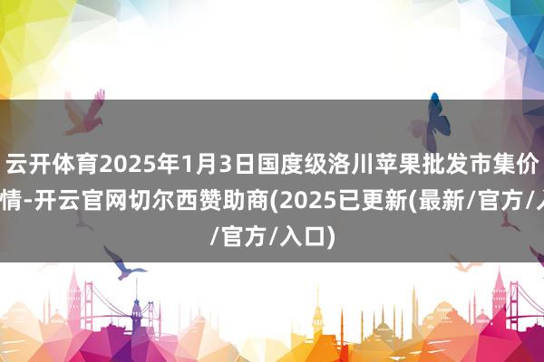 云开体育2025年1月3日国度级洛川苹果批发市集价钱行情-开云官网切尔西赞助商(2025已更新(最新