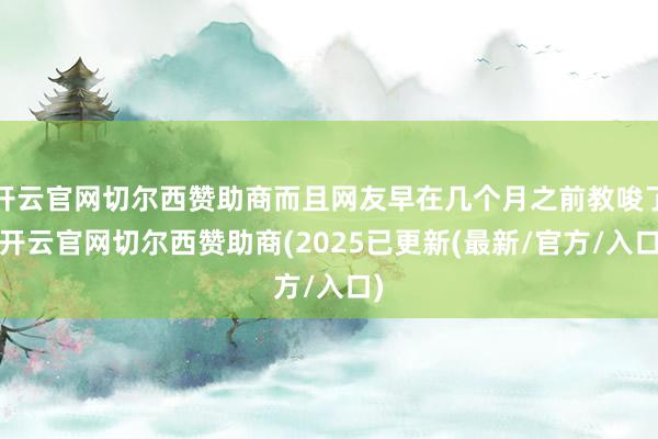 开云官网切尔西赞助商而且网友早在几个月之前教唆了-开云官网切尔西赞助商(2025已更新(最新/官方/