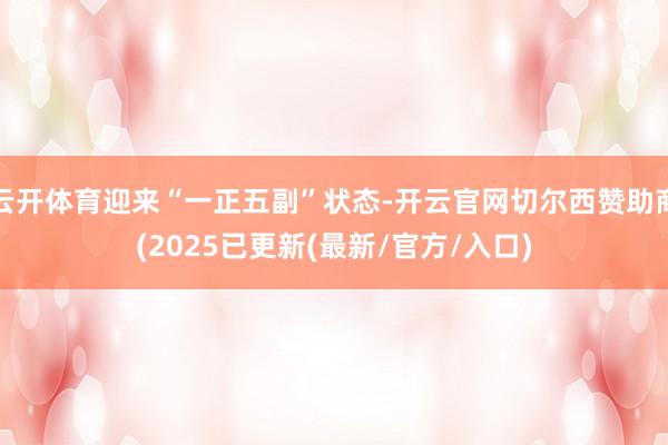 云开体育迎来“一正五副”状态-开云官网切尔西赞助商(2025已更新(最新/官方/入口)