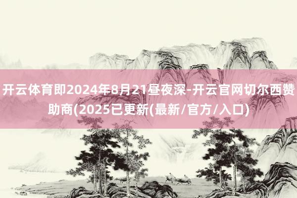 开云体育即2024年8月21昼夜深-开云官网切尔西赞助商(2025已更新(最新/官方/入口)