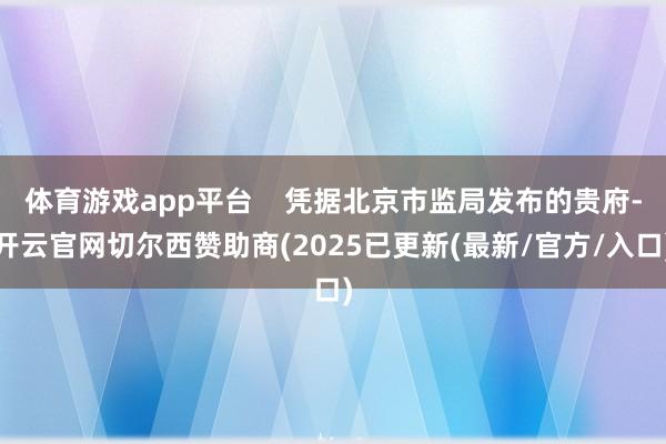 体育游戏app平台    凭据北京市监局发布的贵府-开云官网切尔西赞助商(2025已更新(最新/官方