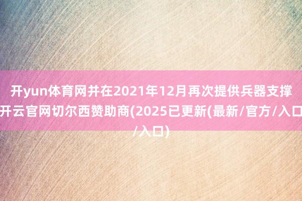 开yun体育网并在2021年12月再次提供兵器支撑-开云官网切尔西赞助商(2025已更新(最新/官方/入口)