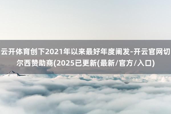 云开体育创下2021年以来最好年度阐发-开云官网切尔西赞助商(2025已更新(最新/官方/入口)