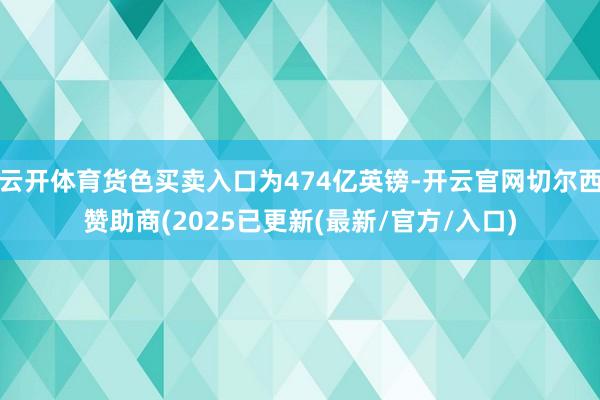 云开体育货色买卖入口为474亿英镑-开云官网切尔西赞助商(2025已更新(最新/官方/入口)