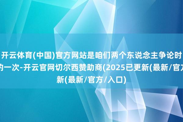 开云体育(中国)官方网站是咱们两个东说念主争论时期最久的一次-开云官网切尔西赞助商(2025已更新(