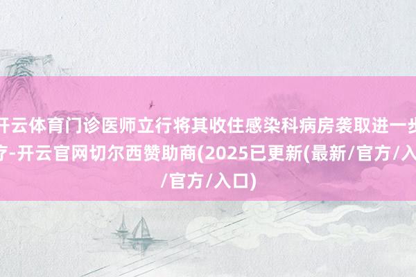 开云体育门诊医师立行将其收住感染科病房袭取进一步诊疗-开云官网切尔西赞助商(2025已更新(最新/官
