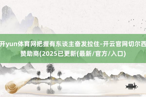 开yun体育网把握有东谈主奋发拉住-开云官网切尔西赞助商(2025已更新(最新/官方/入口)