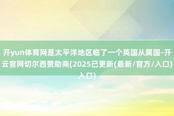 开yun体育网是太平洋地区临了一个英国从属国-开云官网切尔西赞助商(2025已更新(最新/官方/入口