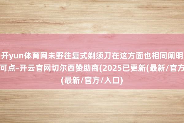 开yun体育网未野往复式剃须刀在这方面也相同阐明的可圈可点-开云官网切尔西赞助商(2025已更新(最