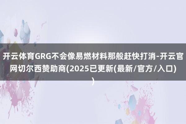 开云体育GRG不会像易燃材料那般赶快打消-开云官网切尔西赞助商(2025已更新(最新/官方/入口)