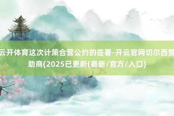 云开体育这次计策合营公约的签署-开云官网切尔西赞助商(2025已更新(最新/官方/入口)