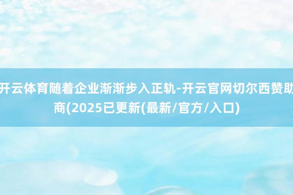 开云体育随着企业渐渐步入正轨-开云官网切尔西赞助商(2025已更新(最新/官方/入口)