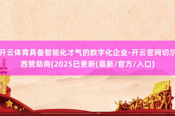 开云体育具备智能化才气的数字化企业-开云官网切尔西赞助商(2025已更新(最新/官方/入口)