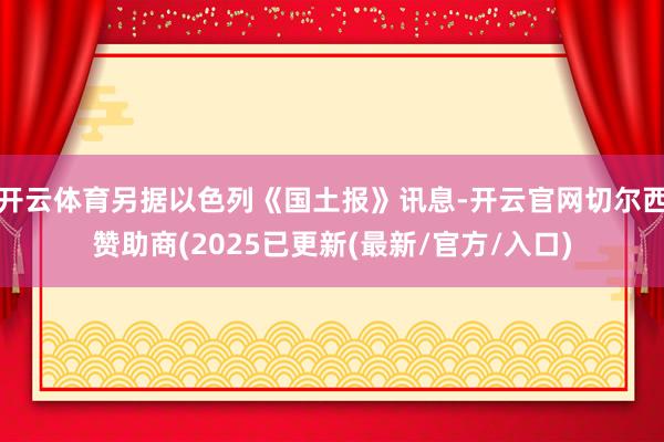 开云体育另据以色列《国土报》讯息-开云官网切尔西赞助商(2025已更新(最新/官方/入口)