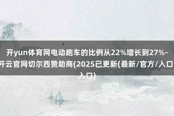 开yun体育网电动跑车的比例从22%增长到27%-开云官网切尔西赞助商(2025已更新(最新/官方/