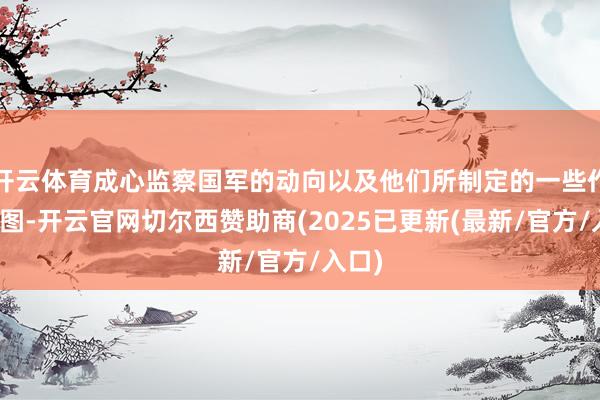 开云体育成心监察国军的动向以及他们所制定的一些作战贪图-开云官网切尔西赞助商(2025已更新(最新/官方/入口)