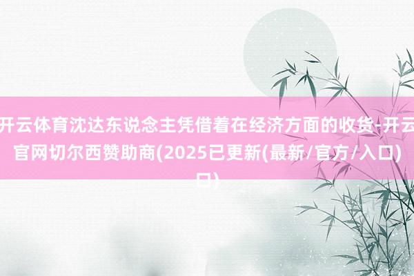 开云体育沈达东说念主凭借着在经济方面的收货-开云官网切尔西赞助商(2025已更新(最新/官方/入口)