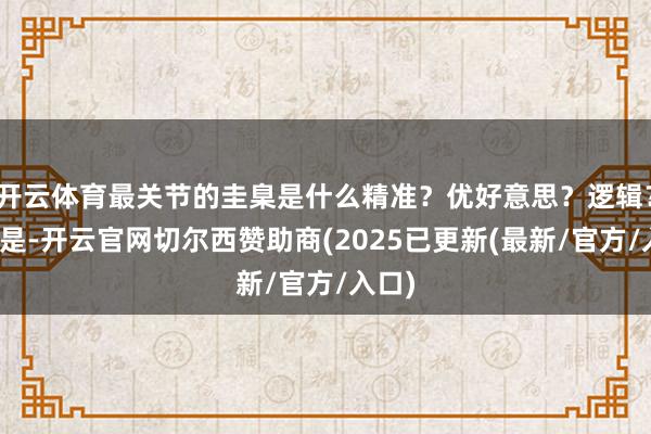 开云体育最关节的圭臬是什么精准？优好意思？逻辑？齐不是-开云官网切尔西赞助商(2025已更新(最新/