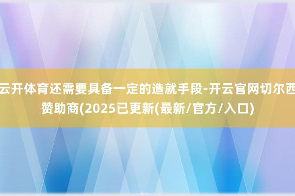 云开体育还需要具备一定的造就手段-开云官网切尔西赞助商(2025已更新(最新/官方/入口)