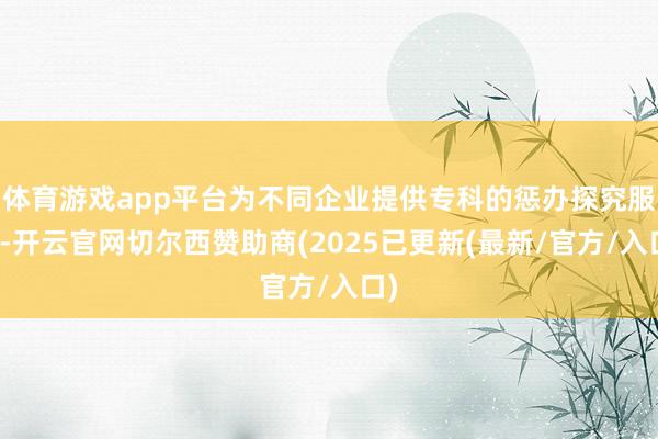 体育游戏app平台为不同企业提供专科的惩办探究服务-开云官网切尔西赞助商(2025已更新(最新/官方