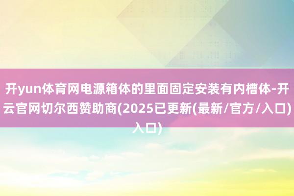 开yun体育网电源箱体的里面固定安装有内槽体-开云官网切尔西赞助商(2025已更新(最新/官方/入口