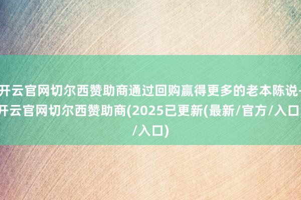 开云官网切尔西赞助商通过回购赢得更多的老本陈说-开云官网切尔西赞助商(2025已更新(最新/官方/入