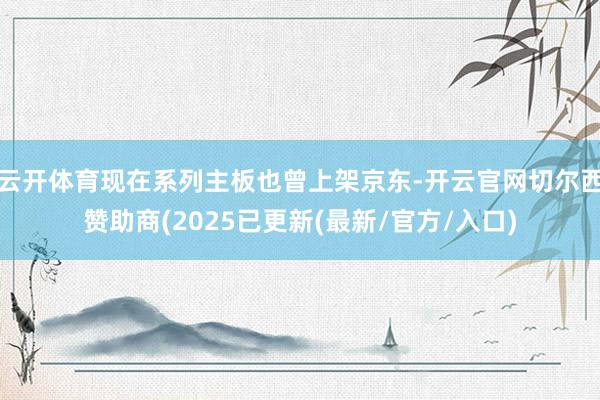 云开体育现在系列主板也曾上架京东-开云官网切尔西赞助商(2025已更新(最新/官方/入口)