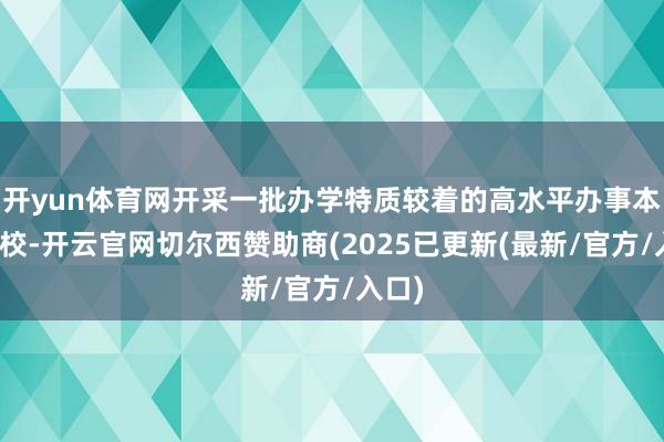 开yun体育网开采一批办学特质较着的高水平办事本科学校-开云官网切尔西赞助商(2025已更新(最新/官方/入口)
