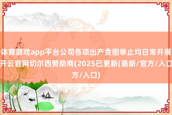 体育游戏app平台公司各项出产贪图举止均日常开展-开云官网切尔西赞助商(2025已更新(最新/官方/
