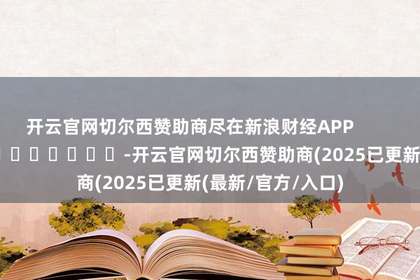 开云官网切尔西赞助商尽在新浪财经APP            													-开云官网切