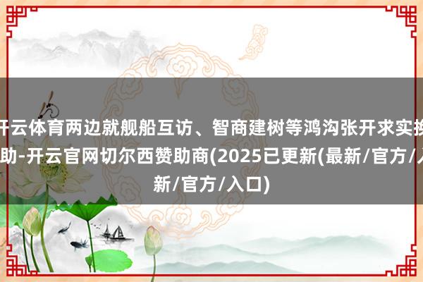 开云体育两边就舰船互访、智商建树等鸿沟张开求实换取互助-开云官网切尔西赞助商(2025已更新(最新/官方/入口)