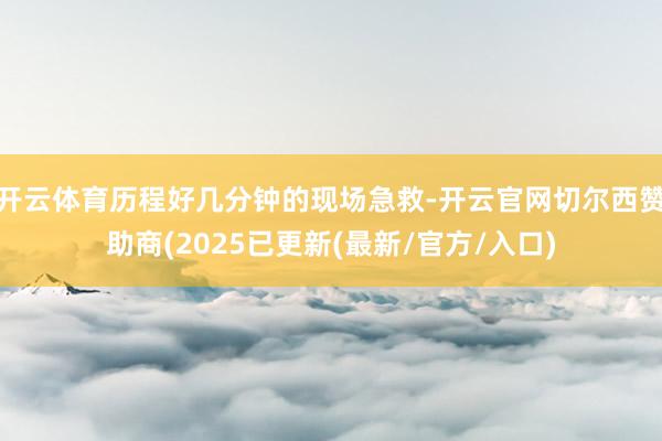 开云体育历程好几分钟的现场急救-开云官网切尔西赞助商(2025已更新(最新/官方/入口)