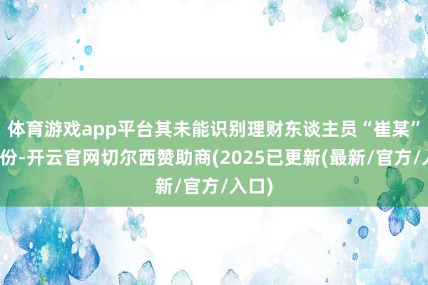 体育游戏app平台其未能识别理财东谈主员“崔某”的身份-开云官网切尔西赞助商(2025已更新(最新/