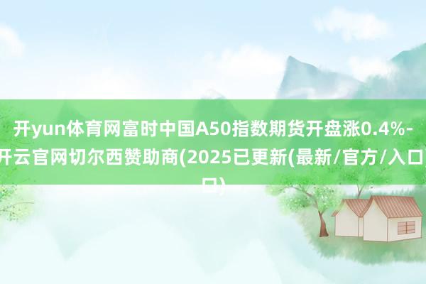 开yun体育网富时中国A50指数期货开盘涨0.4%-开云官网切尔西赞助商(2025已更新(最新/官方
