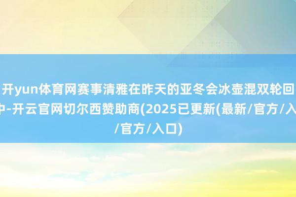 开yun体育网赛事清雅在昨天的亚冬会冰壶混双轮回赛中-开云官网切尔西赞助商(2025已更新(最新/官