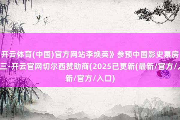 开云体育(中国)官方网站李焕英》参预中国影史票房榜前三-开云官网切尔西赞助商(2025已更新(最新/