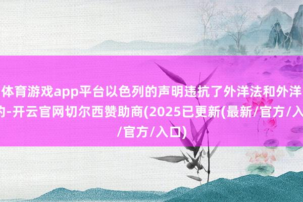 体育游戏app平台以色列的声明违抗了外洋法和外洋条约-开云官网切尔西赞助商(2025已更新(最新/官