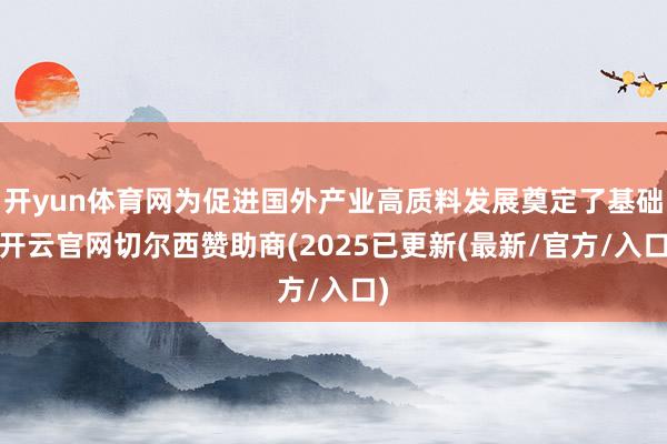 开yun体育网为促进国外产业高质料发展奠定了基础-开云官网切尔西赞助商(2025已更新(最新/官方/入口)