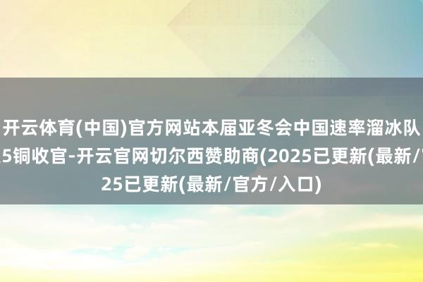 开云体育(中国)官方网站本届亚冬会中国速率溜冰队以11金5银5铜收官-开云官网切尔西赞助商(2025