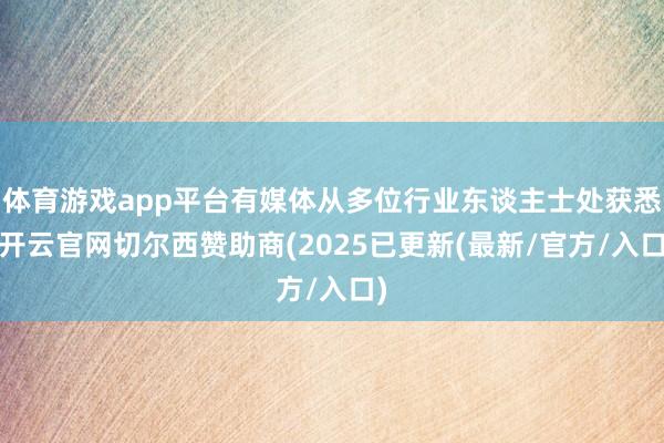 体育游戏app平台有媒体从多位行业东谈主士处获悉-开云官网切尔西赞助商(2025已更新(最新/官方/
